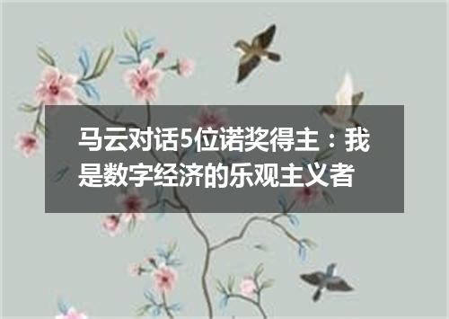 马云对话5位诺奖得主：我是数字经济的乐观主义者