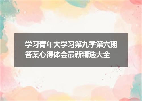 学习青年大学习第九季第六期答案心得体会最新精选大全