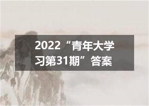 2022“青年大学习第31期”答案