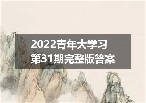 2022青年大学习第31期完整版答案