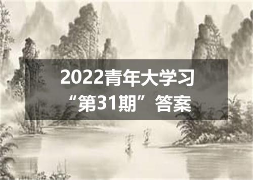 2022青年大学习“第31期”答案