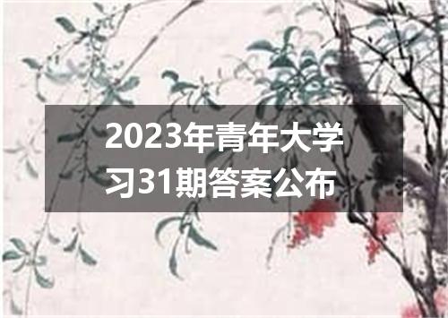 2023年青年大学习31期答案公布