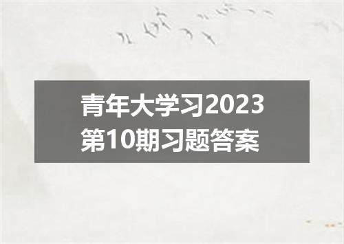青年大学习2023第10期习题答案