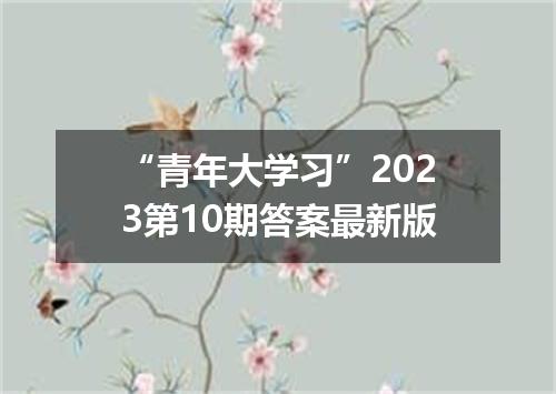 “青年大学习”2023第10期答案最新版
