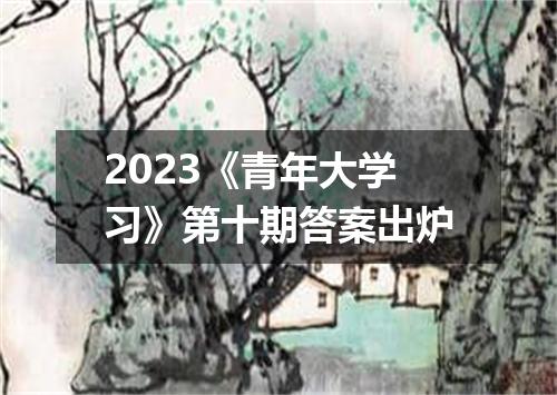 2023《青年大学习》第十期答案出炉