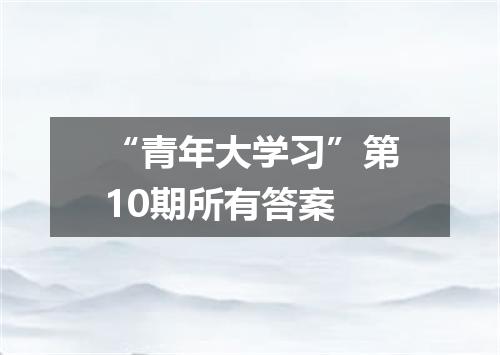 “青年大学习”第10期所有答案