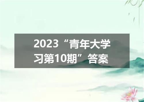 2023“青年大学习第10期”答案
