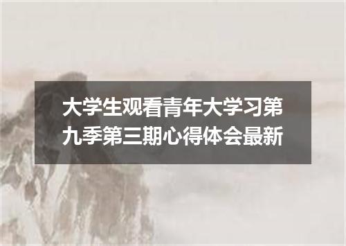 大学生观看青年大学习第九季第三期心得体会最新