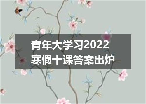 青年大学习2022寒假十课答案出炉