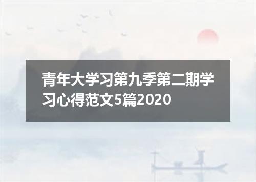 青年大学习第九季第二期学习心得范文5篇2020