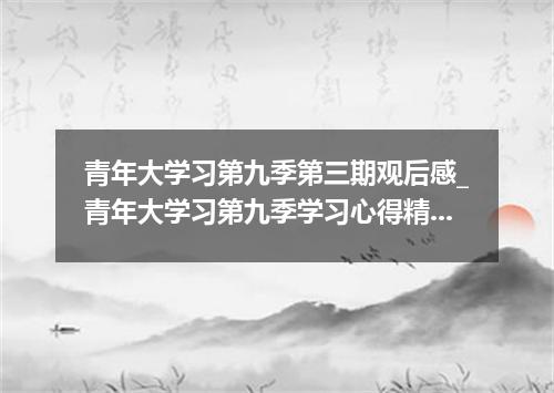 青年大学习第九季第三期观后感_青年大学习第九季学习心得精选5篇