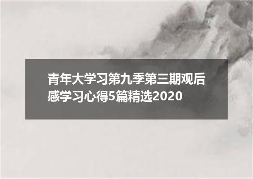青年大学习第九季第三期观后感学习心得5篇精选2020