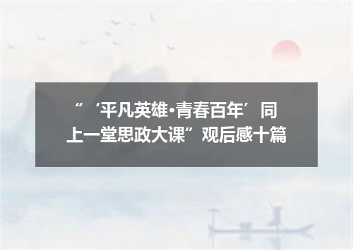 “‘平凡英雄·青春百年’同上一堂思政大课”观后感十篇