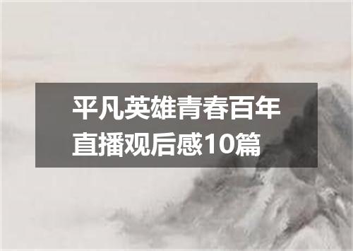 平凡英雄青春百年直播观后感10篇