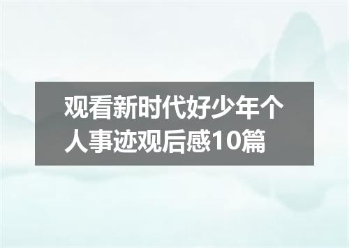 观看新时代好少年个人事迹观后感10篇