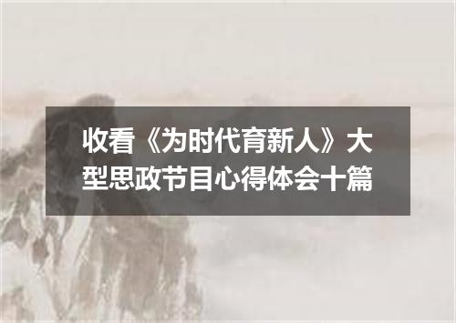 收看《为时代育新人》大型思政节目心得体会十篇