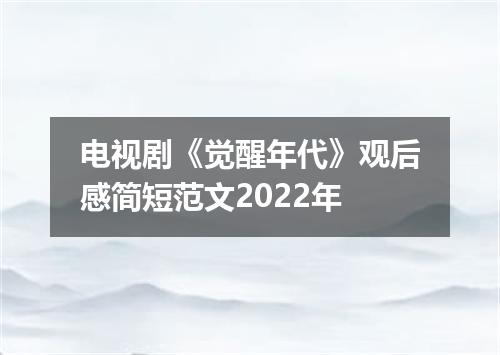 电视剧《觉醒年代》观后感简短范文2022年