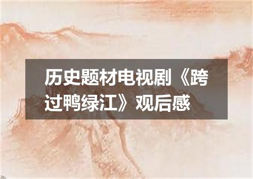 历史题材电视剧《跨过鸭绿江》观后感