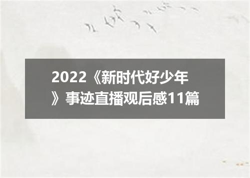 2022《新时代好少年》事迹直播观后感11篇