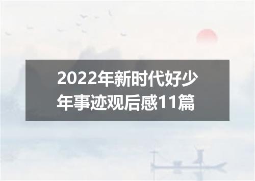 2022年新时代好少年事迹观后感11篇