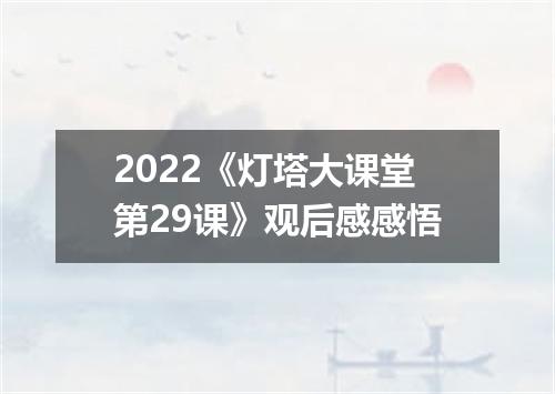2022《灯塔大课堂第29课》观后感感悟