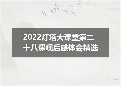 2022灯塔大课堂第二十八课观后感体会精选