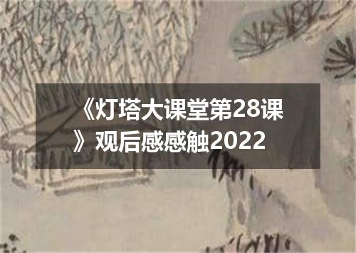 《灯塔大课堂第28课》观后感感触2022
