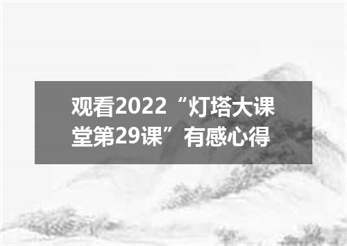 观看2022“灯塔大课堂第29课”有感心得