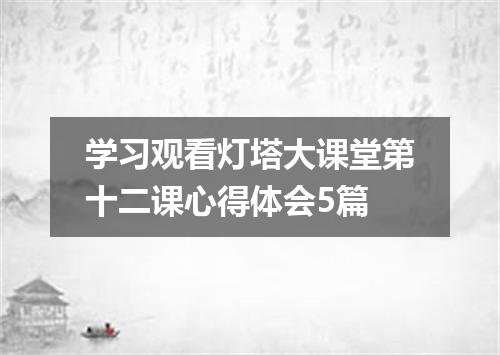 学习观看灯塔大课堂第十二课心得体会5篇