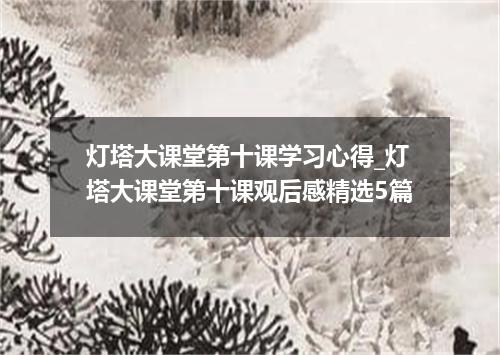 灯塔大课堂第十课学习心得_灯塔大课堂第十课观后感精选5篇