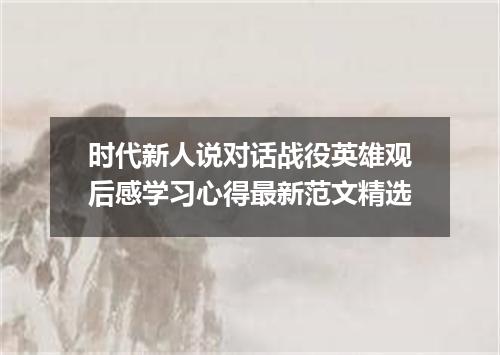 时代新人说对话战役英雄观后感学习心得最新范文精选