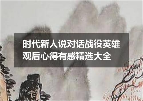 时代新人说对话战役英雄观后心得有感精选大全