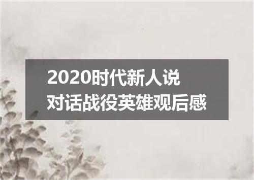 2020时代新人说对话战役英雄观后感