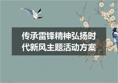 传承雷锋精神弘扬时代新风主题活动方案