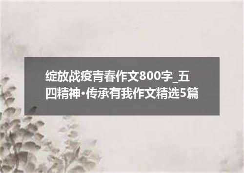 绽放战疫青春作文800字_五四精神·传承有我作文精选5篇