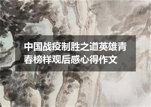 中国战疫制胜之道英雄青春榜样观后感心得作文