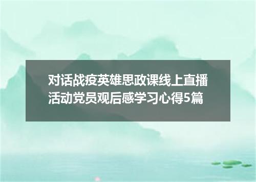 对话战疫英雄思政课线上直播活动党员观后感学习心得5篇