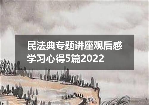 民法典专题讲座观后感学习心得5篇2022