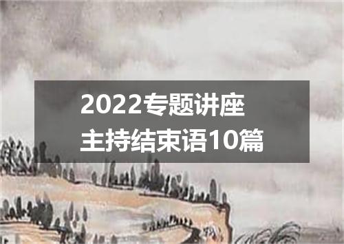 2022专题讲座主持结束语10篇