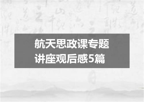 航天思政课专题讲座观后感5篇