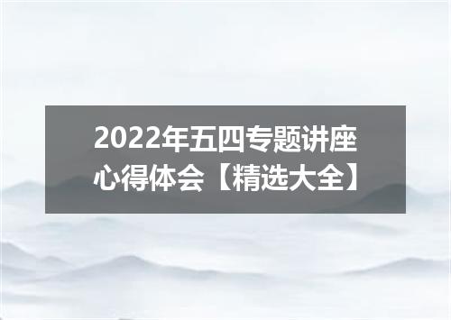2022年五四专题讲座心得体会【精选大全】
