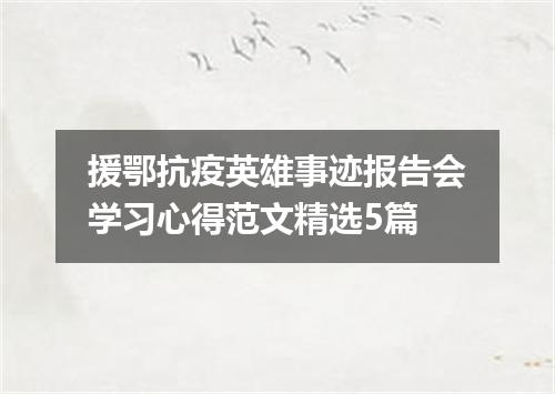援鄂抗疫英雄事迹报告会学习心得范文精选5篇
