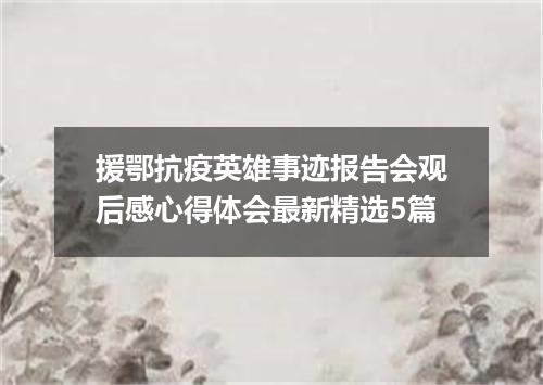 援鄂抗疫英雄事迹报告会观后感心得体会最新精选5篇