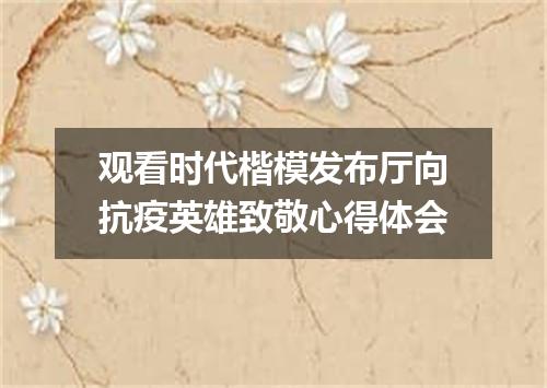 观看时代楷模发布厅向抗疫英雄致敬心得体会