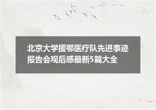 北京大学援鄂医疗队先进事迹报告会观后感最新5篇大全