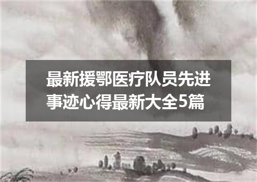 最新援鄂医疗队员先进事迹心得最新大全5篇