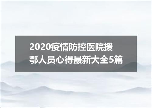 2020疫情防控医院援鄂人员心得最新大全5篇