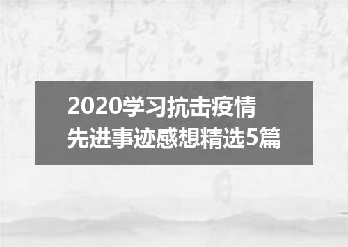 2020学习抗击疫情先进事迹感想精选5篇