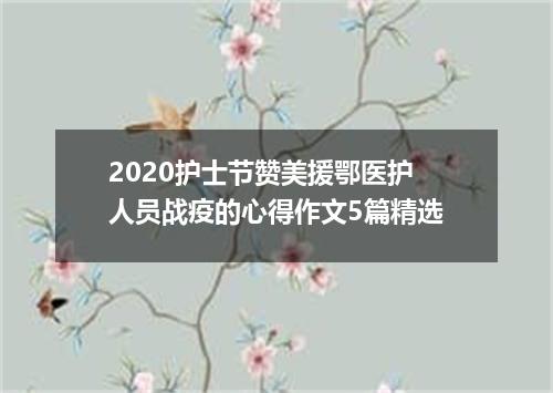 2020护士节赞美援鄂医护人员战疫的心得作文5篇精选