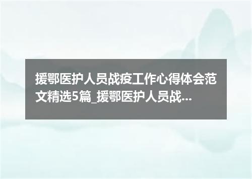援鄂医护人员战疫工作心得体会范文精选5篇_援鄂医护人员战疫工作有感5篇
